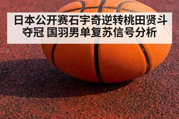 日本公开赛石宇奇逆转桃田贤斗夺冠 国羽男单复苏信号分析
