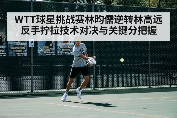 WTT球星挑战赛林昀儒逆转林高远反手拧拉技术对决与关键分把握