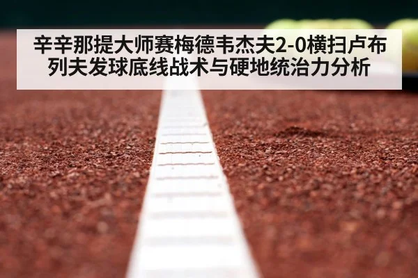 辛辛那提大师赛梅德韦杰夫2-0横扫卢布列夫发球底线战术与硬地统治力分析
